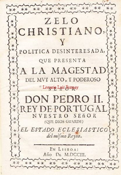 ZELO / CHRISTIANO, / Y / POLITICA DESINTERESADA, / QUE PRESENTA / A LA MAGESTAD / DEL MVY ALTO, Y PODEROSO / Señor / DON PEDRO II. / REY DE PORTUGAL / NVESTRO SEÑOR / (QUE DIOS GUARDE) / EL ESTADO ECLESIASTICO / del mismo Reyno