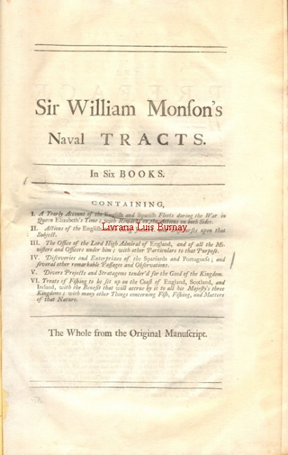 Sir William Monson's Naval Tracts : in six books - containing: I. A Yearly account of the English and Spanish Fleets during the War in Queen Elizabeth's Time; with remarks on the actions of both sides II. Actions of the English under King James I. and Discourses upon that subject. III. The office of the Lord High Admiral of England, and of all the Ministers and Officers under him. IV. Discoveries and Enterprizes of the Spaniards and Portuguese; and several other remarkable Passages and Observations. V. .....The whole from the original manuscript